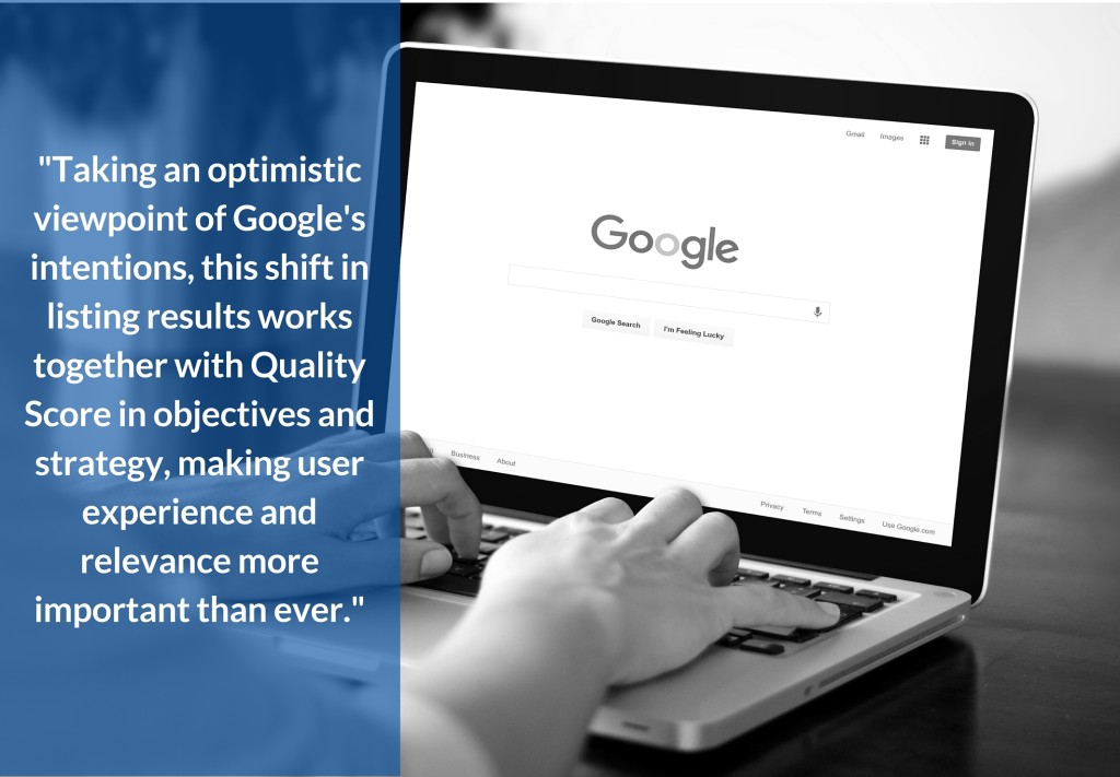 Taking an optimistic viewpoint of Google's intentions, this shift in listing results works together with Quality Score in objectives and strategy, making user experience and relevance more important than ever. 